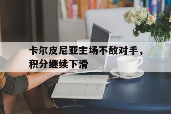 米兰体育-包含卡尔皮尼亚主场不敌对手，积分继续下滑的词条